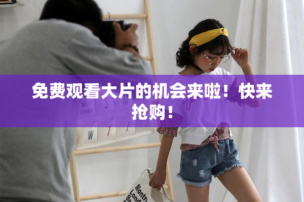 免费观看大片的机会来啦！快来抢购！
