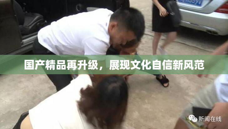 国产精品再升级，展现文化自信新风范