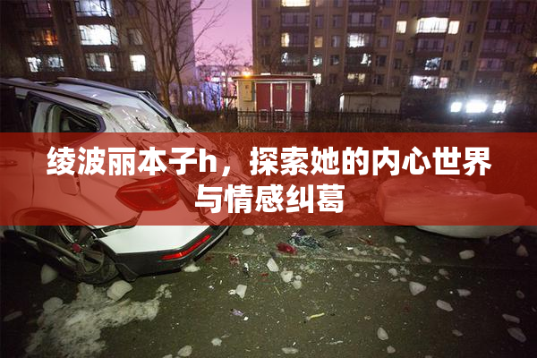 绫波丽本子h，探索她的内心世界与情感纠葛