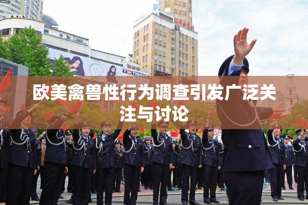 欧美禽兽性行为调查引发广泛关注与讨论