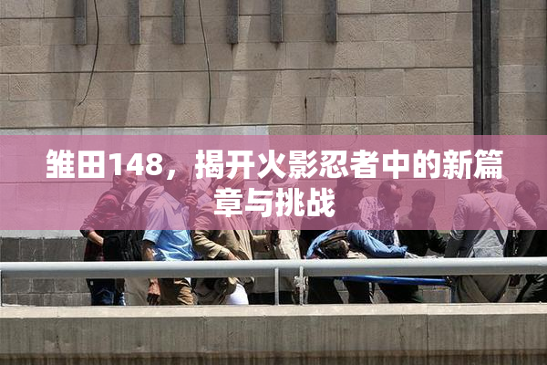 雏田148，揭开火影忍者中的新篇章与挑战