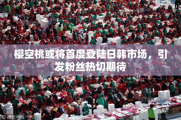 樱空桃或将首度登陆日韩市场，引发粉丝热切期待