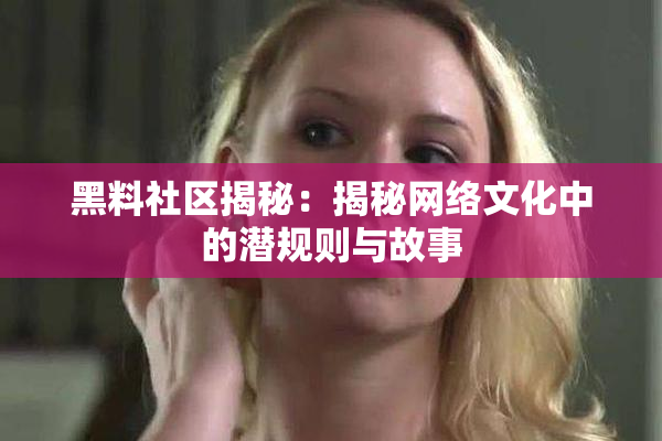 黑料社区揭秘：揭秘网络文化中的潜规则与故事