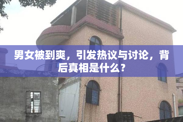 男女被到爽，引发热议与讨论，背后真相是什么？