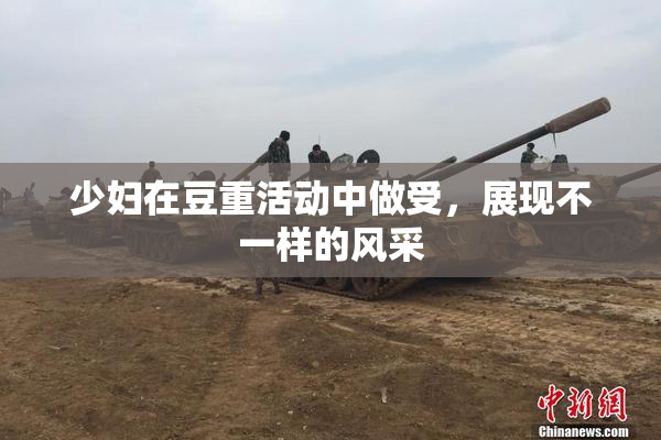 少妇在豆重活动中做受，展现不一样的风采