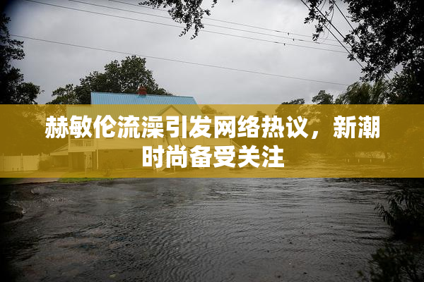 赫敏伦流澡引发网络热议，新潮时尚备受关注