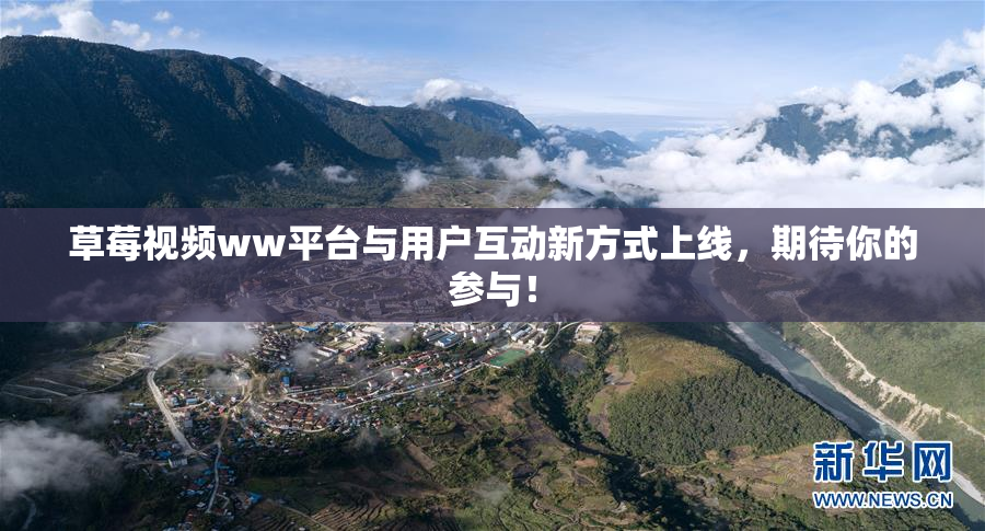 草莓视频ww平台与用户互动新方式上线，期待你的参与！