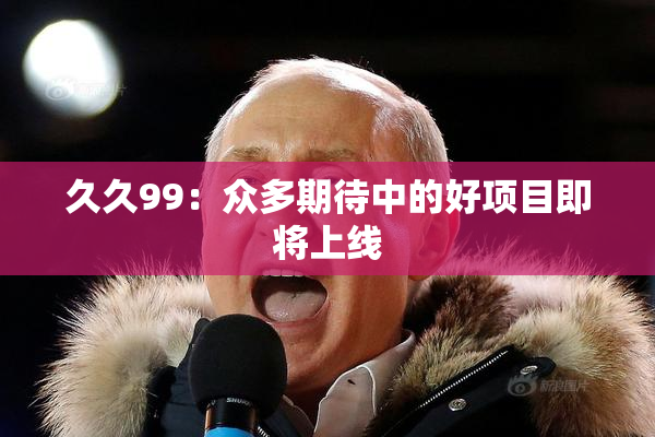 久久99：众多期待中的好项目即将上线