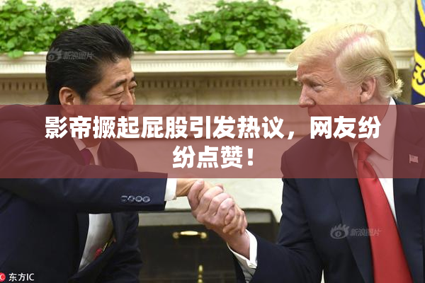影帝撅起屁股引发热议，网友纷纷点赞！