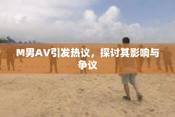 M男AV引发热议，探讨其影响与争议