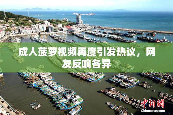 成人菠萝视频再度引发热议，网友反响各异