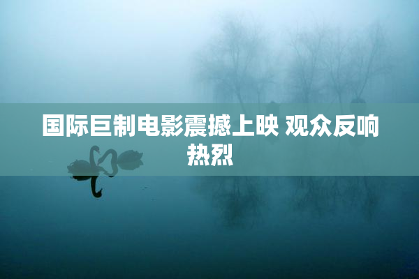 国际巨制电影震撼上映 观众反响热烈