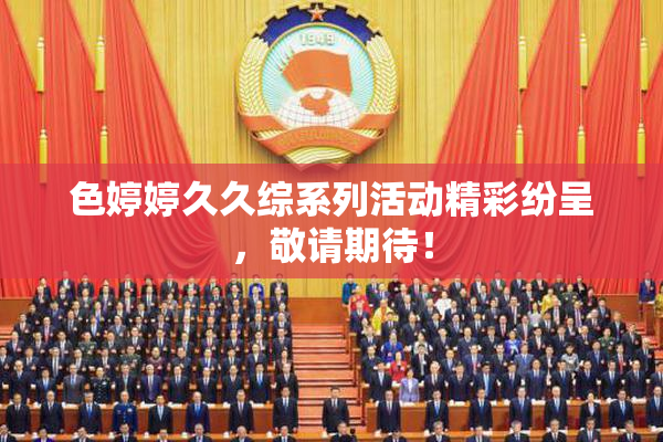 色婷婷久久综系列活动精彩纷呈，敬请期待！