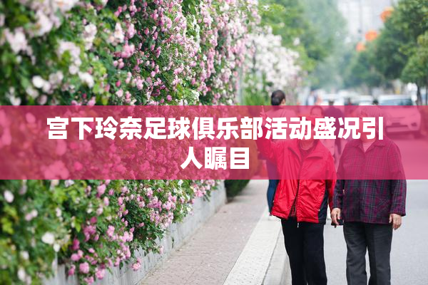 宫下玲奈足球俱乐部活动盛况引人瞩目