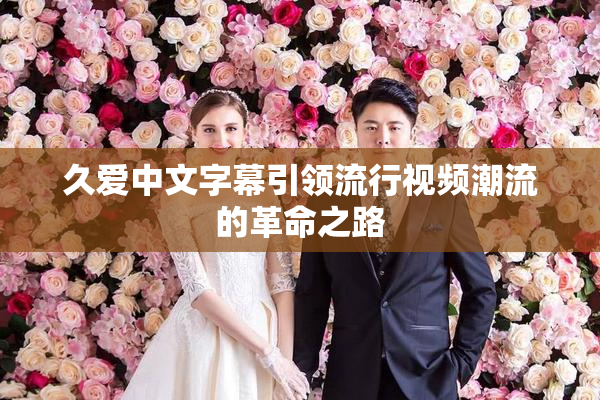久爱中文字幕引领流行视频潮流的革命之路