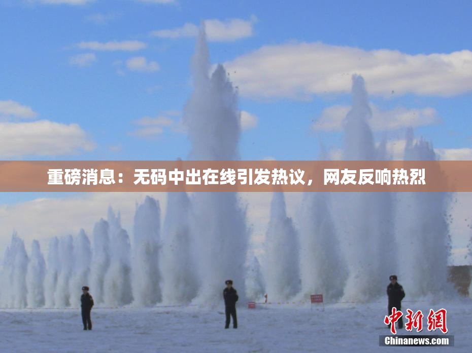 重磅消息：无码中出在线引发热议，网友反响热烈