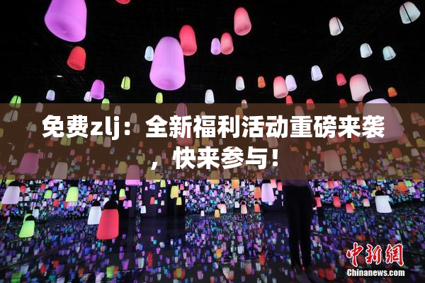免费zlj：全新福利活动重磅来袭，快来参与！