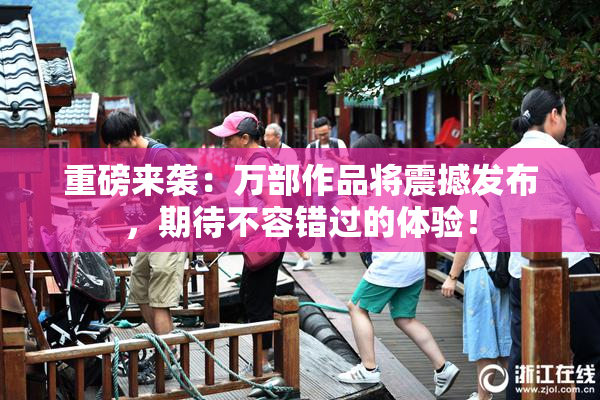 重磅来袭：万部作品将震撼发布，期待不容错过的体验！