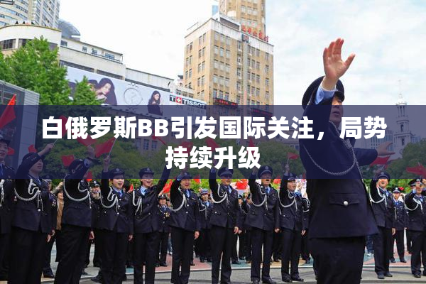 白俄罗斯BB引发国际关注，局势持续升级