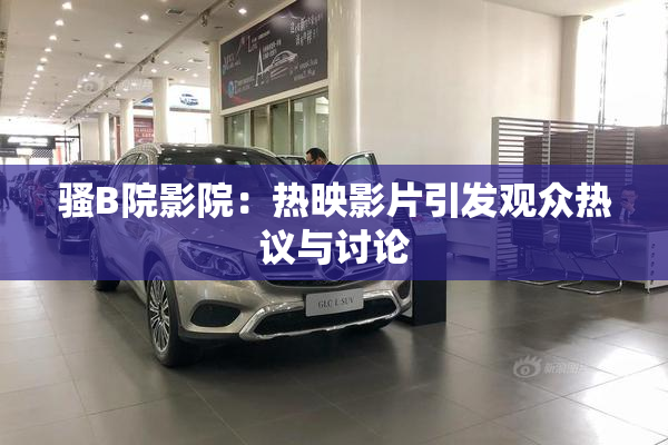 骚B院影院：热映影片引发观众热议与讨论