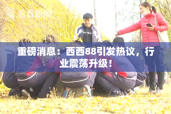 重磅消息：西西88引发热议，行业震荡升级！