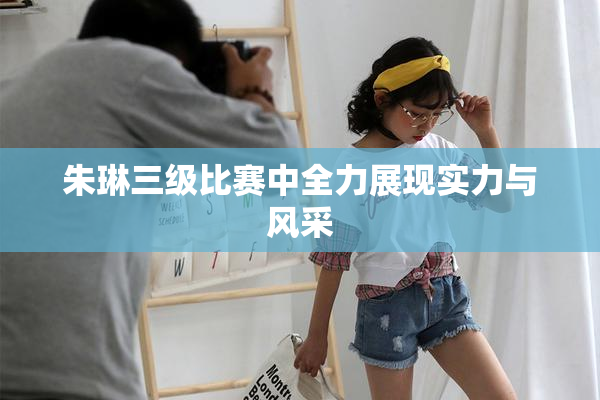 朱琳三级比赛中全力展现实力与风采