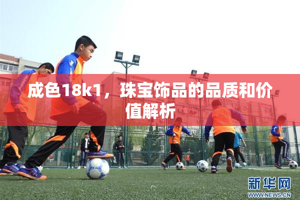 成色18k1，珠宝饰品的品质和价值解析