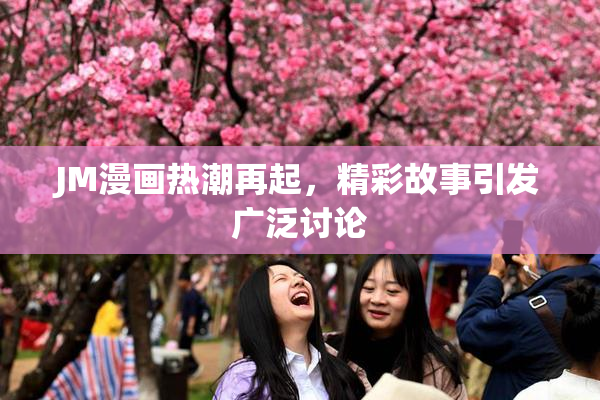 JM漫画热潮再起，精彩故事引发广泛讨论