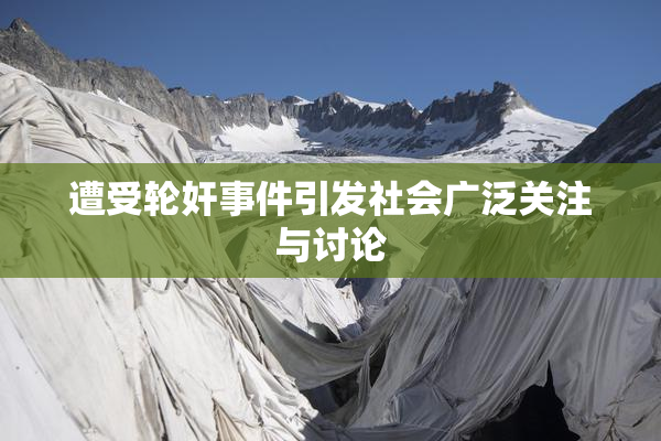 遭受轮奸事件引发社会广泛关注与讨论