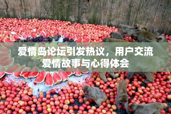 爱情岛论坛引发热议，用户交流爱情故事与心得体会