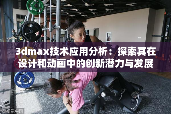 3dmax技术应用分析：探索其在设计和动画中的创新潜力与发展方向