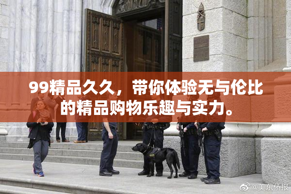 99精品久久，带你体验无与伦比的精品购物乐趣与实力。