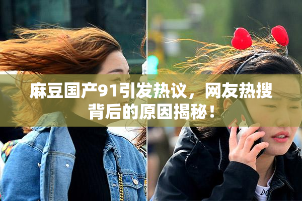麻豆国产91引发热议，网友热搜背后的原因揭秘！
