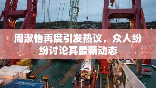 周淑怡再度引发热议，众人纷纷讨论其最新动态