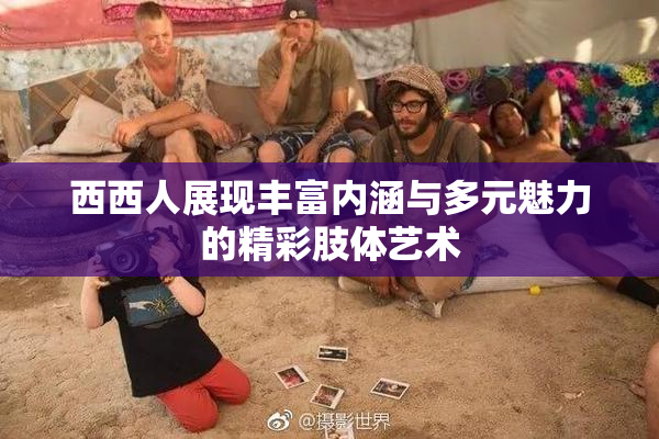 西西人展现丰富内涵与多元魅力的精彩肢体艺术