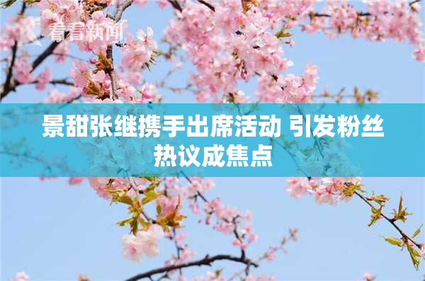 景甜张继携手出席活动 引发粉丝热议成焦点