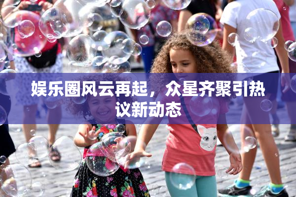 娱乐圈风云再起，众星齐聚引热议新动态