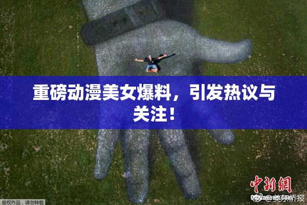重磅动漫美女爆料，引发热议与关注！