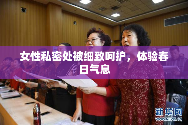 女性私密处被细致呵护，体验春日气息