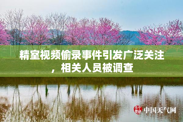 精室视频偷录事件引发广泛关注，相关人员被调查