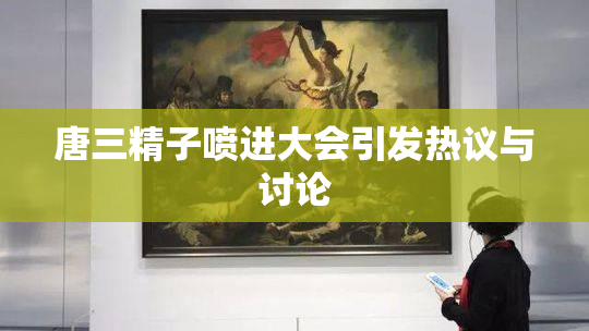 唐三精子喷进大会引发热议与讨论