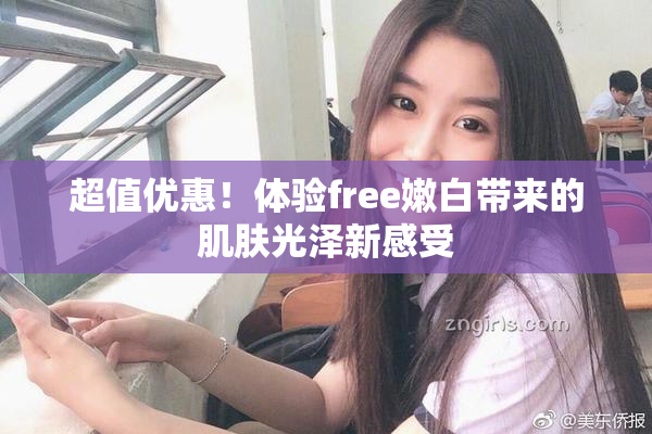 超值优惠！体验free嫩白带来的肌肤光泽新感受