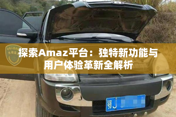 探索Amaz平台：独特新功能与用户体验革新全解析