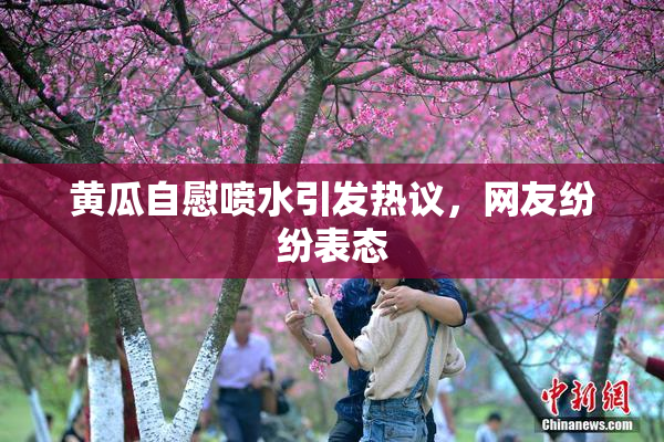 黄瓜自慰喷水引发热议，网友纷纷表态