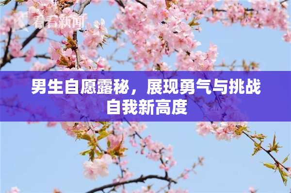 男生自愿露秘，展现勇气与挑战自我新高度