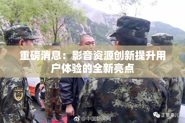 重磅消息：影音资源创新提升用户体验的全新亮点
