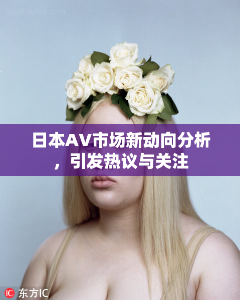 日本AV市场新动向分析，引发热议与关注