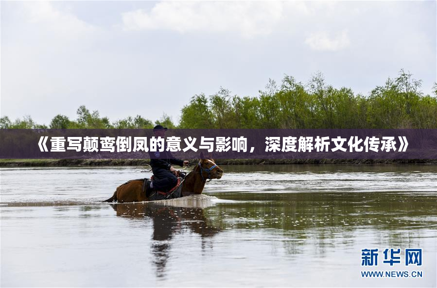 《重写颠鸾倒凤的意义与影响，深度解析文化传承》