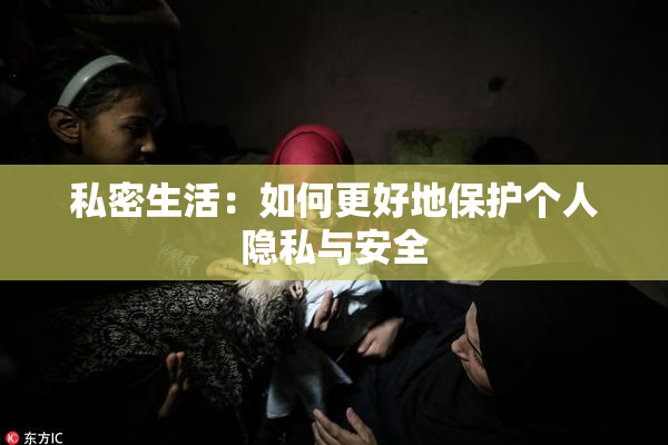 私密生活：如何更好地保护个人隐私与安全