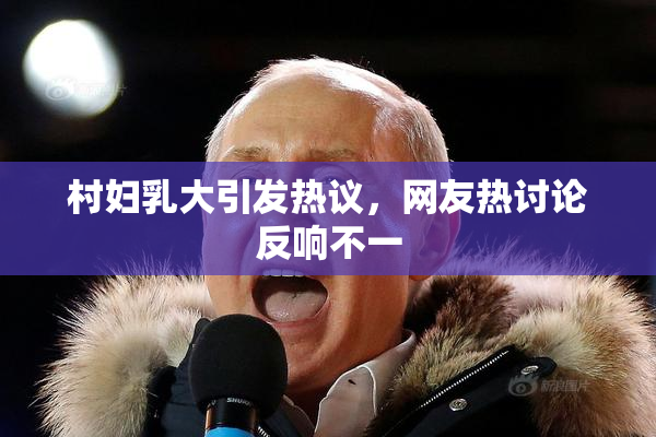 村妇乳大引发热议，网友热讨论反响不一